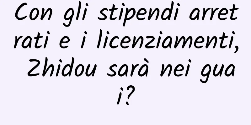 Con gli stipendi arretrati e i licenziamenti, Zhidou sarà nei guai?