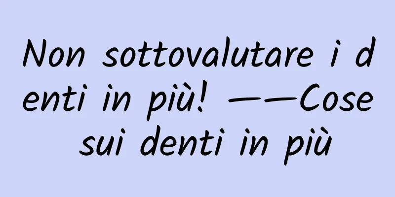 Non sottovalutare i denti in più! ——Cose sui denti in più