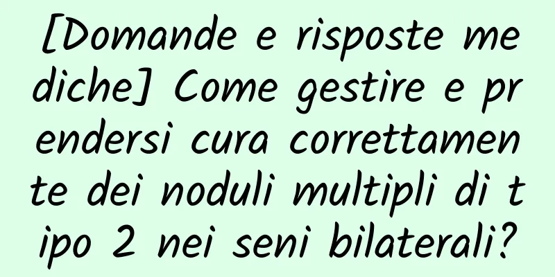 [Domande e risposte mediche] Come gestire e prendersi cura correttamente dei noduli multipli di tipo 2 nei seni bilaterali?
