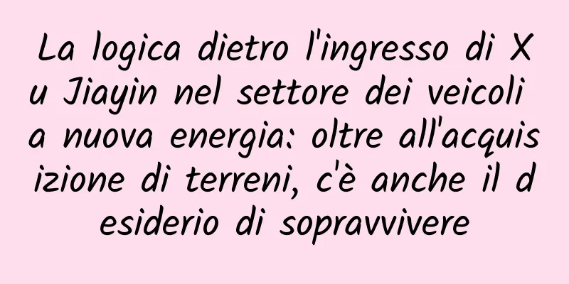 La logica dietro l'ingresso di Xu Jiayin nel settore dei veicoli a nuova energia: oltre all'acquisizione di terreni, c'è anche il desiderio di sopravvivere