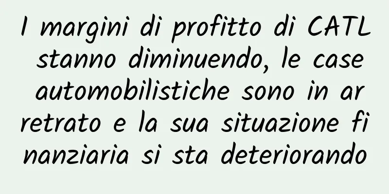 I margini di profitto di CATL stanno diminuendo, le case automobilistiche sono in arretrato e la sua situazione finanziaria si sta deteriorando