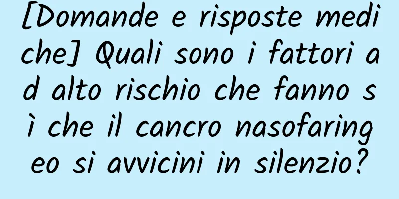 [Domande e risposte mediche] Quali sono i fattori ad alto rischio che fanno sì che il cancro nasofaringeo si avvicini in silenzio?