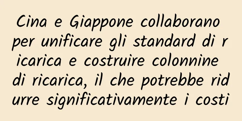 Cina e Giappone collaborano per unificare gli standard di ricarica e costruire colonnine di ricarica, il che potrebbe ridurre significativamente i costi