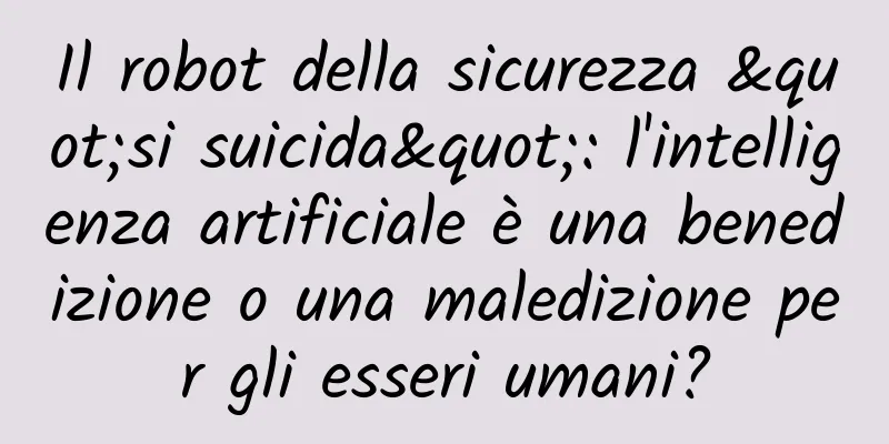 Il robot della sicurezza "si suicida": l'intelligenza artificiale è una benedizione o una maledizione per gli esseri umani?
