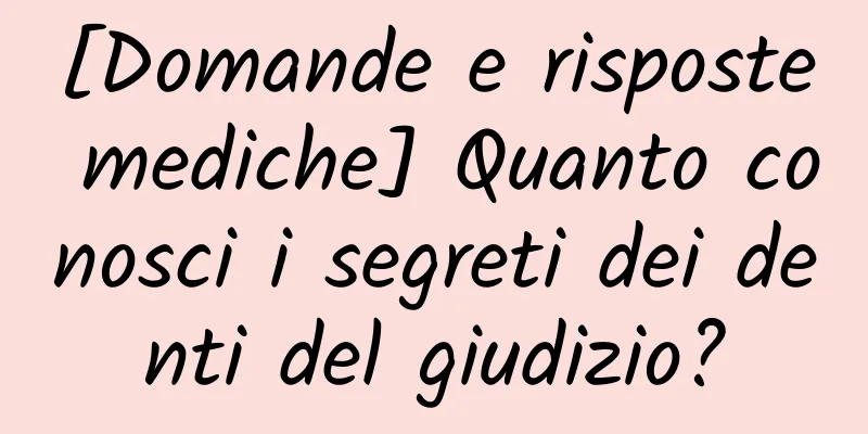 [Domande e risposte mediche] Quanto conosci i segreti dei denti del giudizio?
