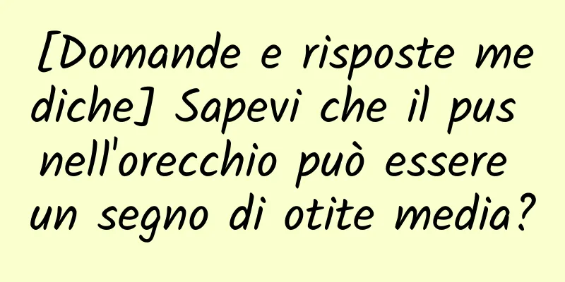[Domande e risposte mediche] Sapevi che il pus nell'orecchio può essere un segno di otite media?