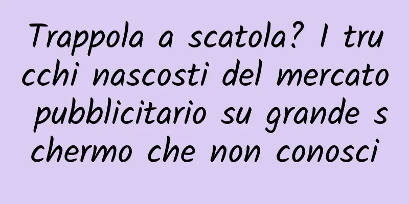 Trappola a scatola? I trucchi nascosti del mercato pubblicitario su grande schermo che non conosci