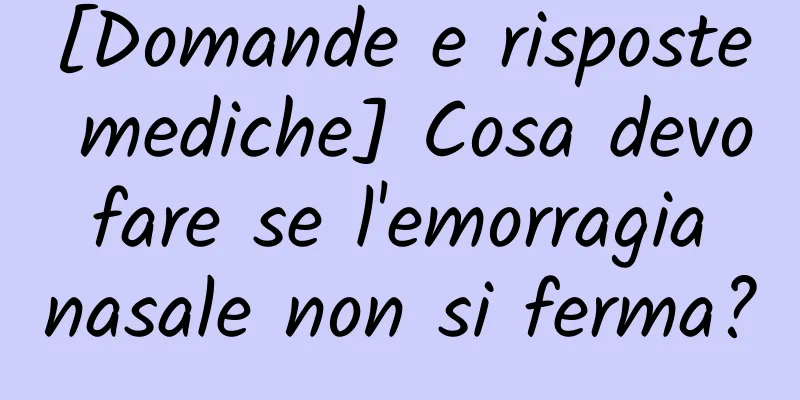 [Domande e risposte mediche] Cosa devo fare se l'emorragia nasale non si ferma?