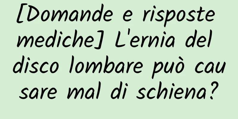 [Domande e risposte mediche] L'ernia del disco lombare può causare mal di schiena?