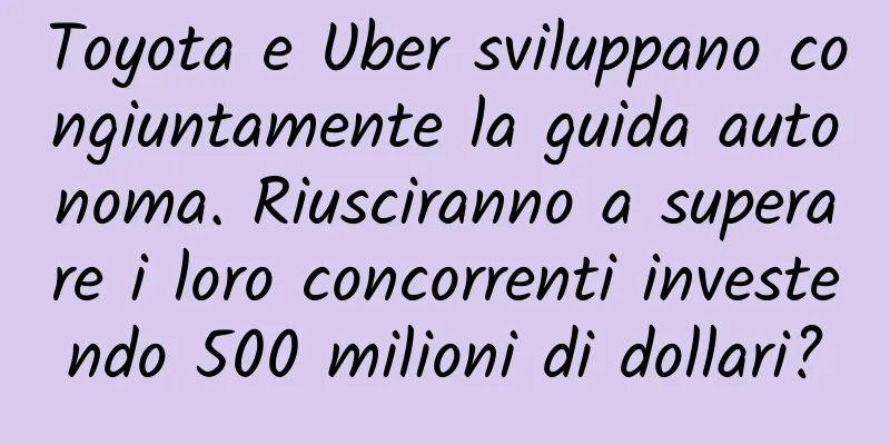 Toyota e Uber sviluppano congiuntamente la guida autonoma. Riusciranno a superare i loro concorrenti investendo 500 milioni di dollari?