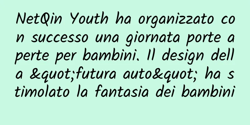 NetQin Youth ha organizzato con successo una giornata porte aperte per bambini. Il design della "futura auto" ha stimolato la fantasia dei bambini
