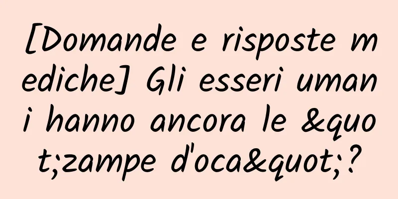 [Domande e risposte mediche] Gli esseri umani hanno ancora le "zampe d'oca"?