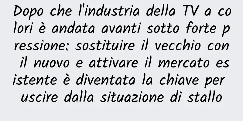 Dopo che l'industria della TV a colori è andata avanti sotto forte pressione: sostituire il vecchio con il nuovo e attivare il mercato esistente è diventata la chiave per uscire dalla situazione di stallo