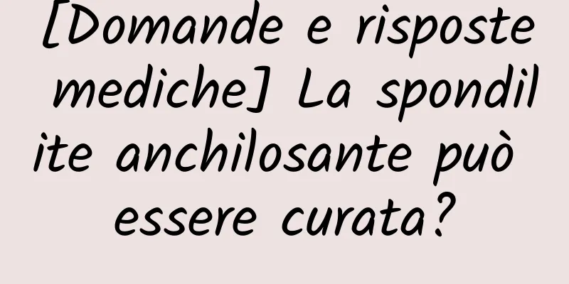 [Domande e risposte mediche] La spondilite anchilosante può essere curata?