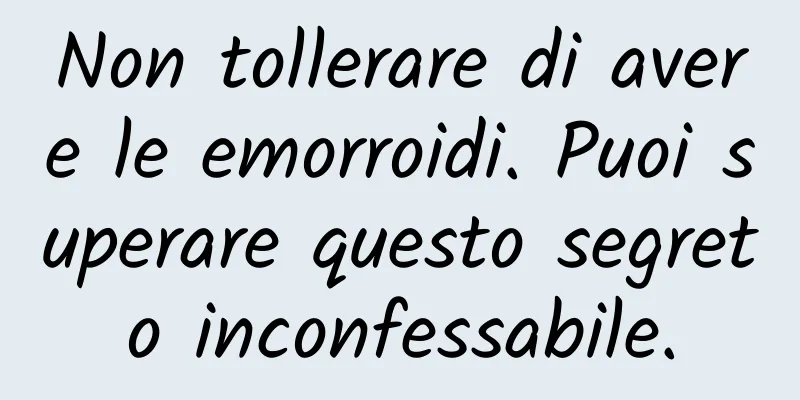 Non tollerare di avere le emorroidi. Puoi superare questo segreto inconfessabile.