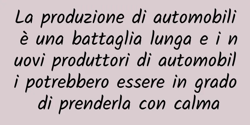 La produzione di automobili è una battaglia lunga e i nuovi produttori di automobili potrebbero essere in grado di prenderla con calma