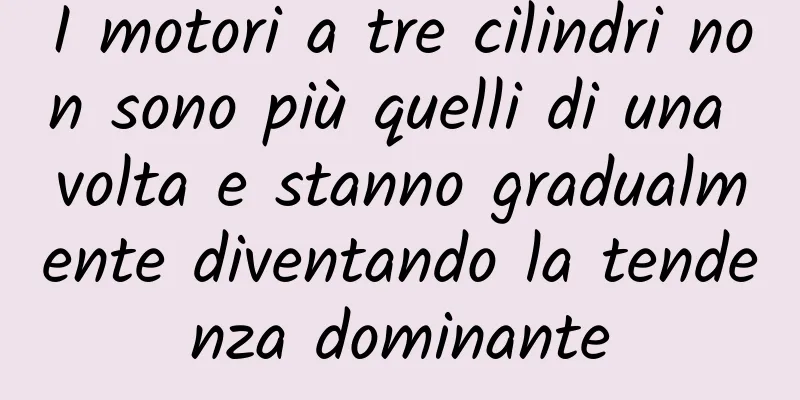I motori a tre cilindri non sono più quelli di una volta e stanno gradualmente diventando la tendenza dominante