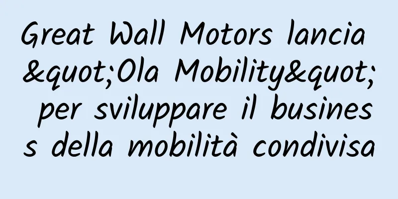 Great Wall Motors lancia "Ola Mobility" per sviluppare il business della mobilità condivisa