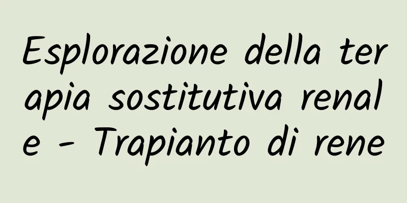Esplorazione della terapia sostitutiva renale - Trapianto di rene