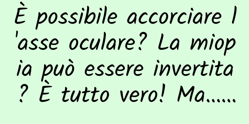 È possibile accorciare l'asse oculare? La miopia può essere invertita? È tutto vero! Ma……