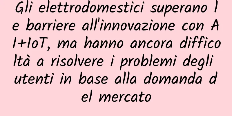 Gli elettrodomestici superano le barriere all'innovazione con AI+IoT, ma hanno ancora difficoltà a risolvere i problemi degli utenti in base alla domanda del mercato