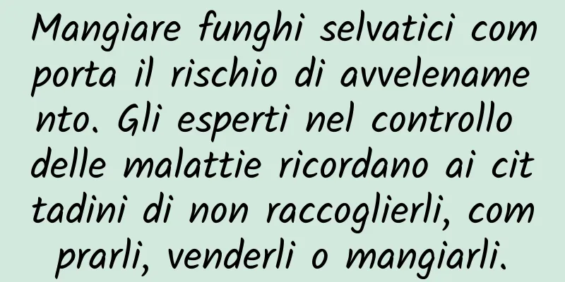 Mangiare funghi selvatici comporta il rischio di avvelenamento. Gli esperti nel controllo delle malattie ricordano ai cittadini di non raccoglierli, comprarli, venderli o mangiarli.