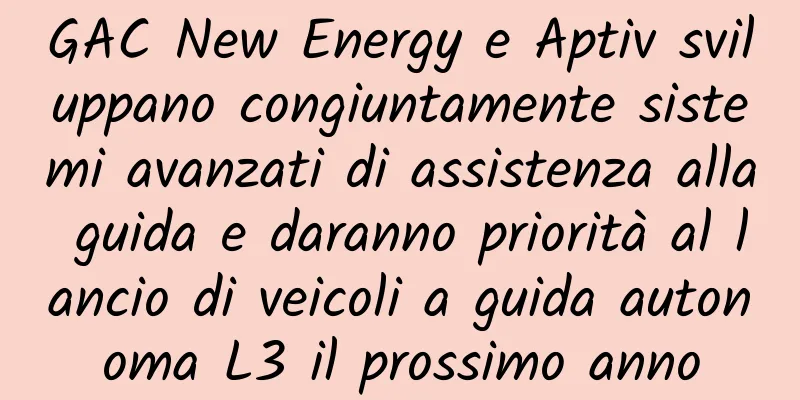 GAC New Energy e Aptiv sviluppano congiuntamente sistemi avanzati di assistenza alla guida e daranno priorità al lancio di veicoli a guida autonoma L3 il prossimo anno