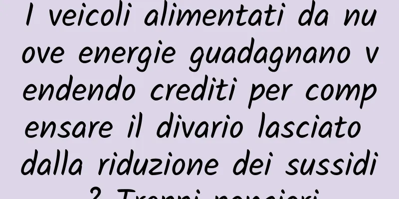I veicoli alimentati da nuove energie guadagnano vendendo crediti per compensare il divario lasciato dalla riduzione dei sussidi? Troppi pensieri