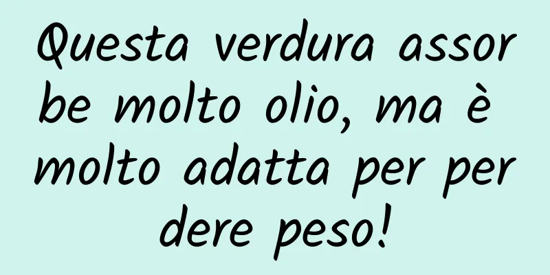Questa verdura assorbe molto olio, ma è molto adatta per perdere peso!
