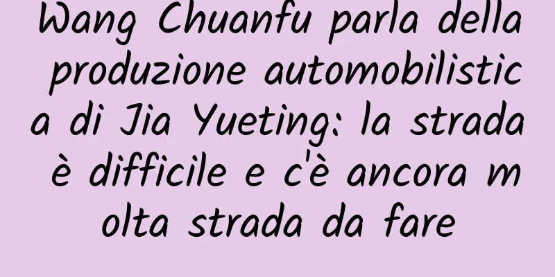 Wang Chuanfu parla della produzione automobilistica di Jia Yueting: la strada è difficile e c'è ancora molta strada da fare