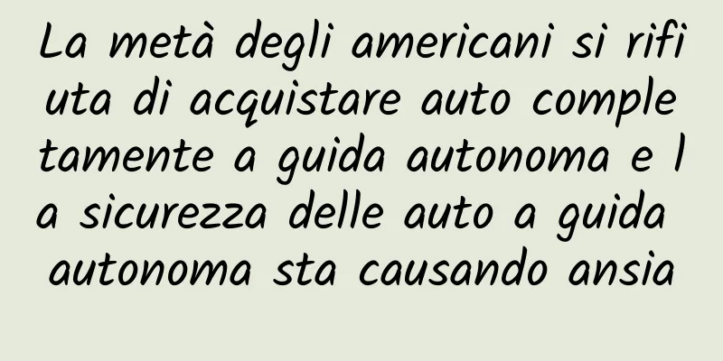 La metà degli americani si rifiuta di acquistare auto completamente a guida autonoma e la sicurezza delle auto a guida autonoma sta causando ansia