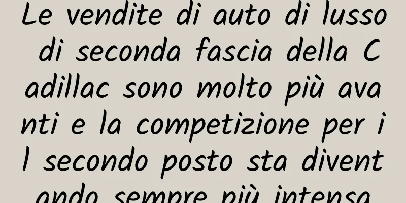 Le vendite di auto di lusso di seconda fascia della Cadillac sono molto più avanti e la competizione per il secondo posto sta diventando sempre più intensa