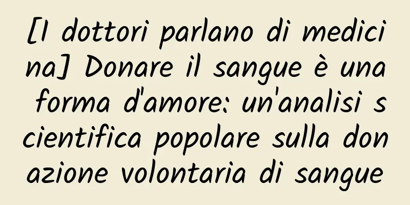 [I dottori parlano di medicina] Donare il sangue è una forma d'amore: un'analisi scientifica popolare sulla donazione volontaria di sangue
