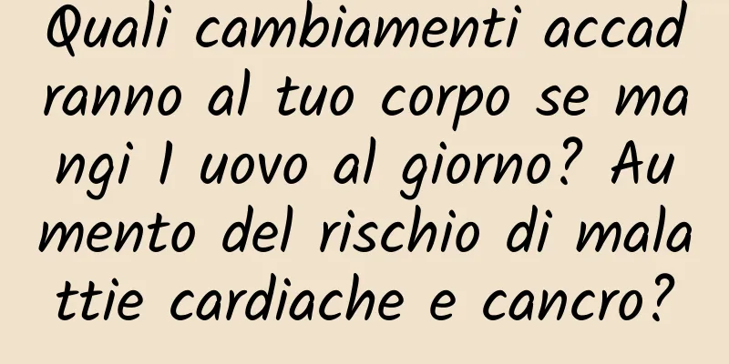 Quali cambiamenti accadranno al tuo corpo se mangi 1 uovo al giorno? Aumento del rischio di malattie cardiache e cancro?