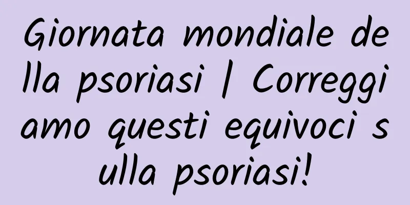 Giornata mondiale della psoriasi | Correggiamo questi equivoci sulla psoriasi!