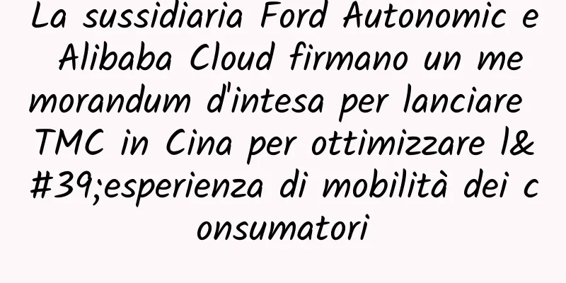 La sussidiaria Ford Autonomic e Alibaba Cloud firmano un memorandum d'intesa per lanciare TMC in Cina per ottimizzare l'esperienza di mobilità dei consumatori