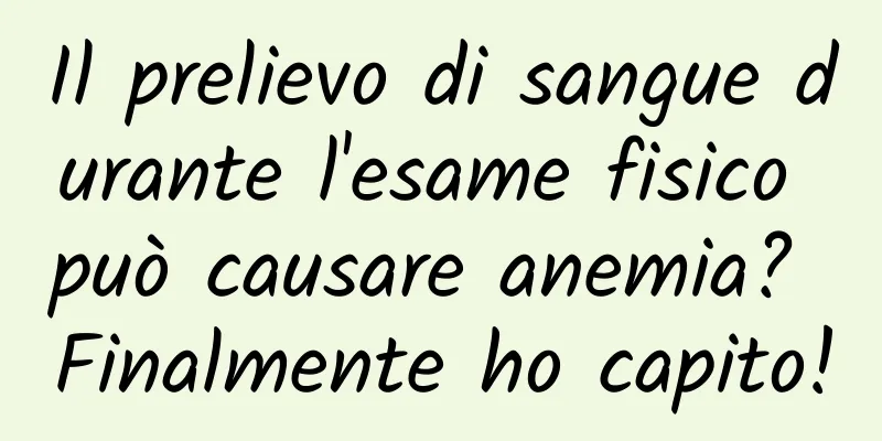 Il prelievo di sangue durante l'esame fisico può causare anemia? Finalmente ho capito!