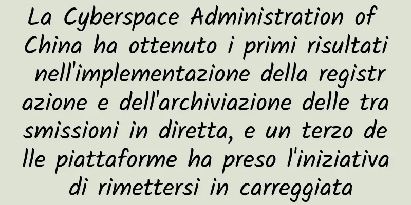 La Cyberspace Administration of China ha ottenuto i primi risultati nell'implementazione della registrazione e dell'archiviazione delle trasmissioni in diretta, e un terzo delle piattaforme ha preso l'iniziativa di rimettersi in carreggiata