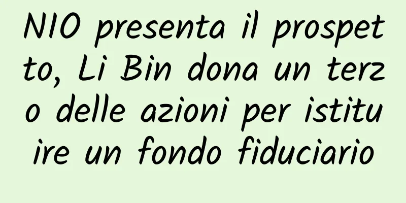NIO presenta il prospetto, Li Bin dona un terzo delle azioni per istituire un fondo fiduciario