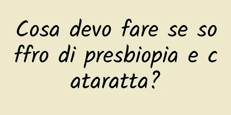 Cosa devo fare se soffro di presbiopia e cataratta?