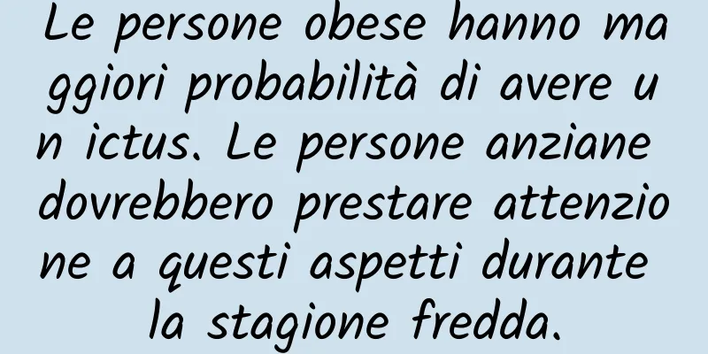 Le persone obese hanno maggiori probabilità di avere un ictus. Le persone anziane dovrebbero prestare attenzione a questi aspetti durante la stagione fredda.