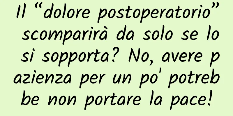 Il “dolore postoperatorio” scomparirà da solo se lo si sopporta? No, avere pazienza per un po' potrebbe non portare la pace!