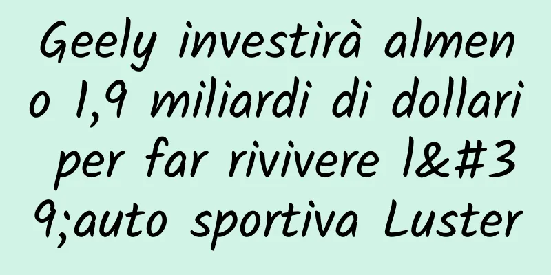 Geely investirà almeno 1,9 miliardi di dollari per far rivivere l'auto sportiva Luster