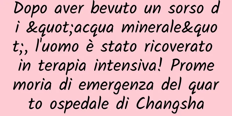Dopo aver bevuto un sorso di "acqua minerale", l'uomo è stato ricoverato in terapia intensiva! Promemoria di emergenza del quarto ospedale di Changsha