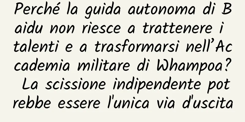 Perché la guida autonoma di Baidu non riesce a trattenere i talenti e a trasformarsi nell’Accademia militare di Whampoa? La scissione indipendente potrebbe essere l'unica via d'uscita