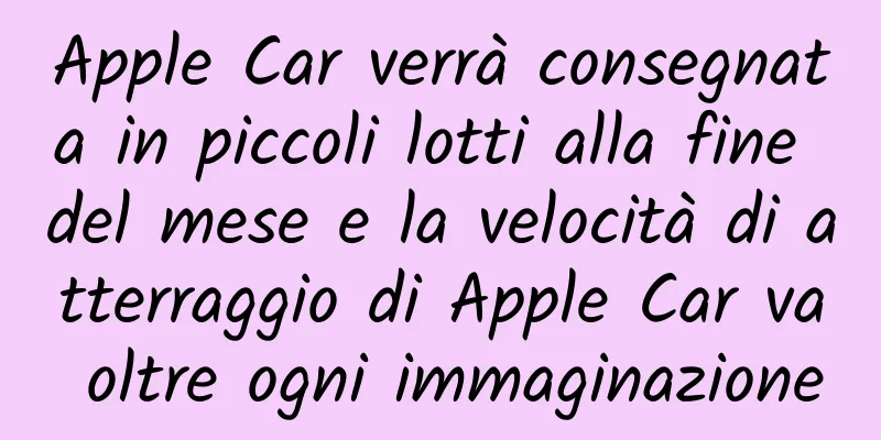 Apple Car verrà consegnata in piccoli lotti alla fine del mese e la velocità di atterraggio di Apple Car va oltre ogni immaginazione