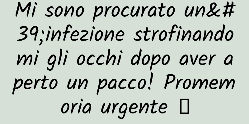 Mi sono procurato un'infezione strofinandomi gli occhi dopo aver aperto un pacco! Promemoria urgente →