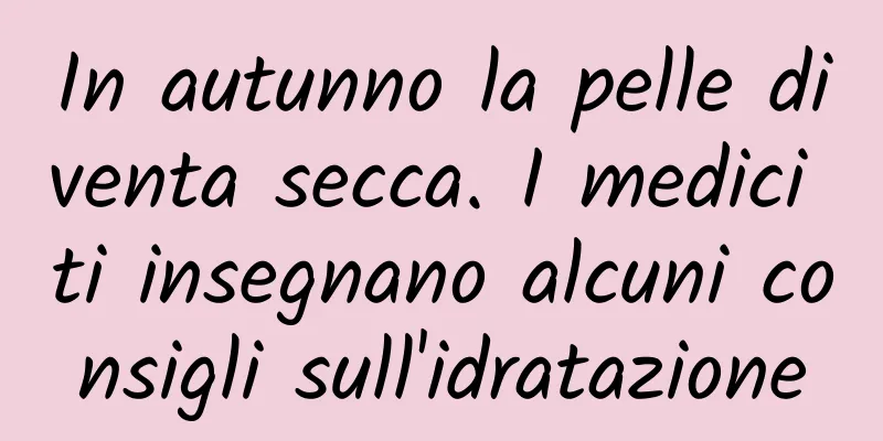 In autunno la pelle diventa secca. I medici ti insegnano alcuni consigli sull'idratazione