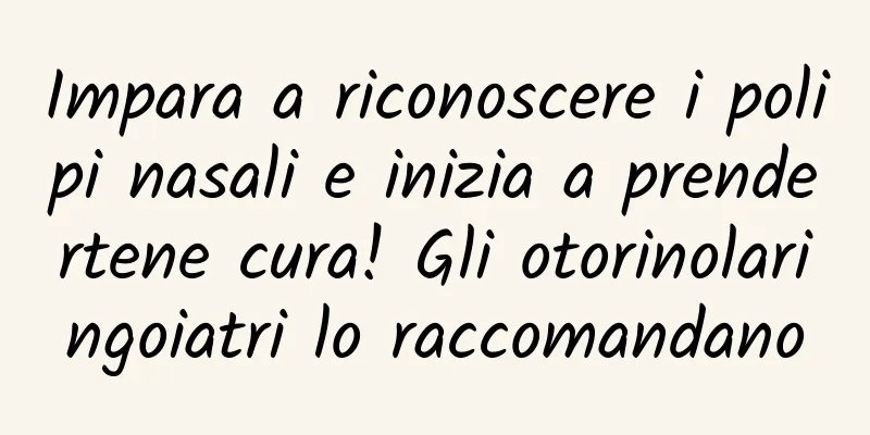 Impara a riconoscere i polipi nasali e inizia a prendertene cura! Gli otorinolaringoiatri lo raccomandano