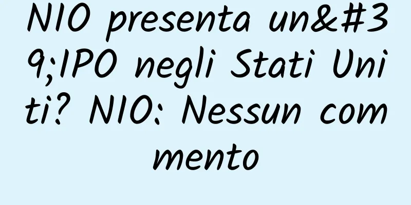 NIO presenta un'IPO negli Stati Uniti? NIO: Nessun commento